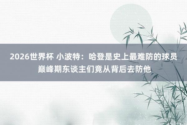 2026世界杯 小波特：哈登是史上最难防的球员 巅峰期东谈主们竟从背后去防他