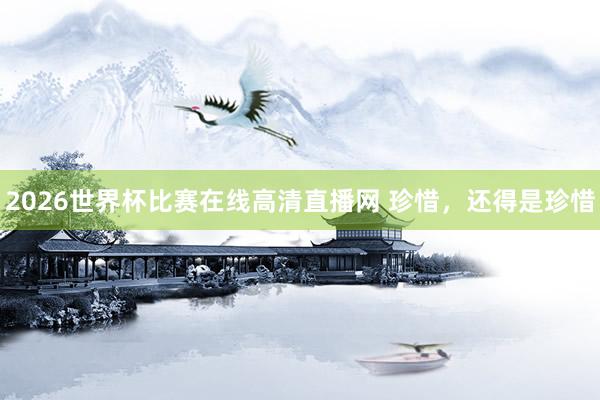 2026世界杯比赛在线高清直播网 珍惜，还得是珍惜