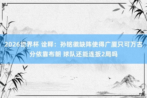 2026世界杯 诠释：孙铭徽缺阵使得广厦只可万古分依靠布朗 球队还能连扳2局吗