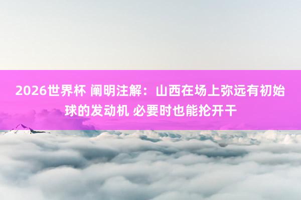 2026世界杯 阐明注解：山西在场上弥远有初始球的发动机 必要时也能抡开干