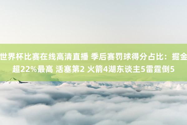 世界杯比赛在线高清直播 季后赛罚球得分占比：掘金超22%最高 活塞第2 火箭4湖东谈主5雷霆倒5