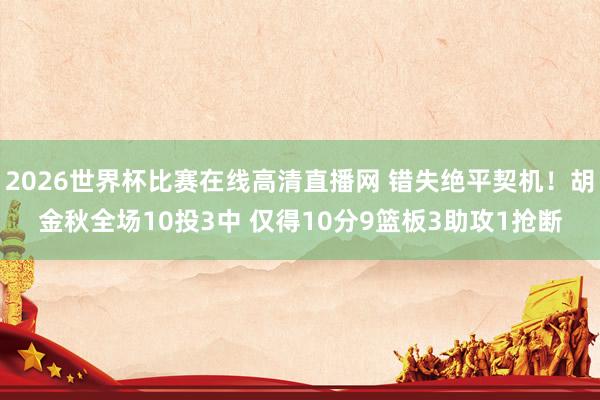 2026世界杯比赛在线高清直播网 错失绝平契机！胡金秋全场10投3中 仅得10分9篮板3助攻1抢断