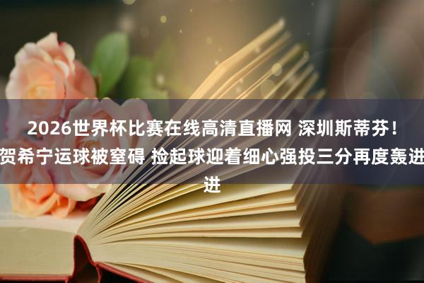 2026世界杯比赛在线高清直播网 深圳斯蒂芬！贺希宁运球被窒碍 捡起球迎着细心强投三分再度轰进