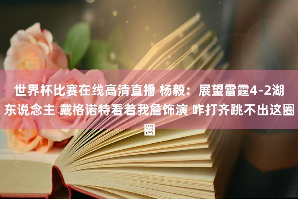 世界杯比赛在线高清直播 杨毅：展望雷霆4-2湖东说念主 戴格诺特看着我詹饰演 咋打齐跳不出这圈