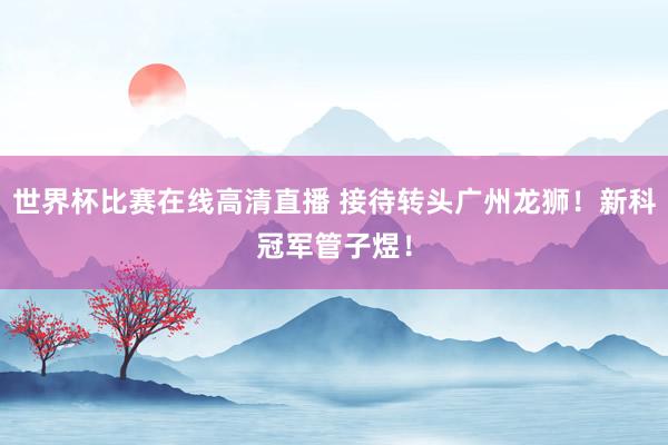 世界杯比赛在线高清直播 接待转头广州龙狮！新科冠军管子煜！