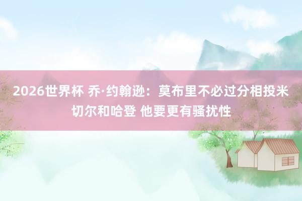 2026世界杯 乔·约翰逊：莫布里不必过分相投米切尔和哈登 他要更有骚扰性