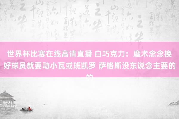 世界杯比赛在线高清直播 白巧克力：魔术念念换好球员就要动小瓦或班凯罗 萨格斯没东说念主要的