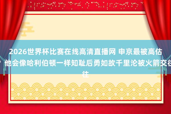 2026世界杯比赛在线高清直播网 申京最被高估？他会像哈利伯顿一样知耻后勇如故千里沦被火箭交往
