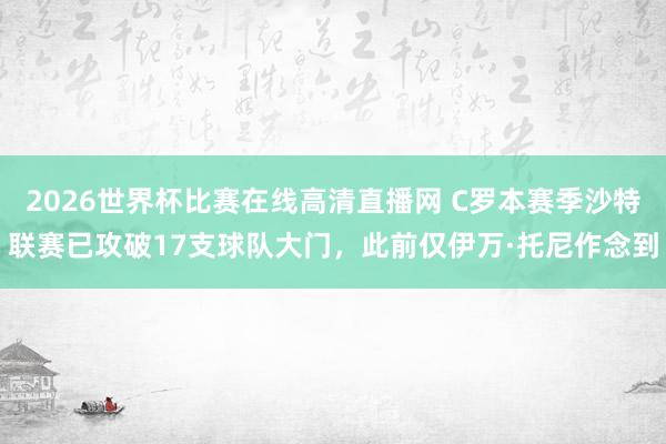 2026世界杯比赛在线高清直播网 C罗本赛季沙特联赛已攻破17支球队大门，此前仅伊万·托尼作念到
