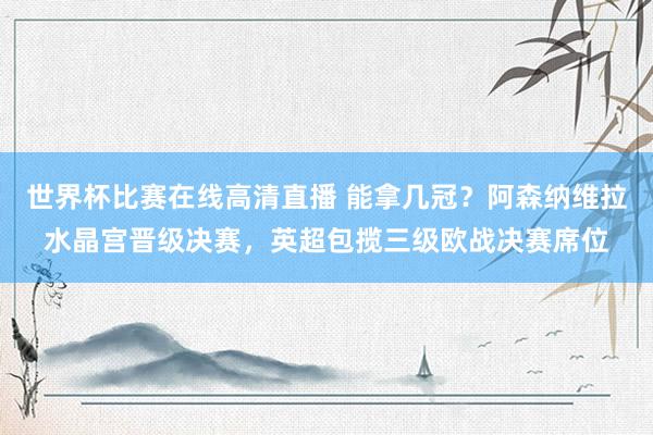 世界杯比赛在线高清直播 能拿几冠？阿森纳维拉水晶宫晋级决赛，英超包揽三级欧战决赛席位