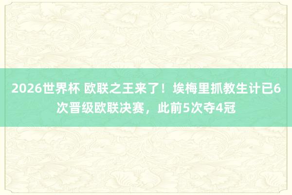 2026世界杯 欧联之王来了！埃梅里抓教生计已6次晋级欧联决赛，此前5次夺4冠