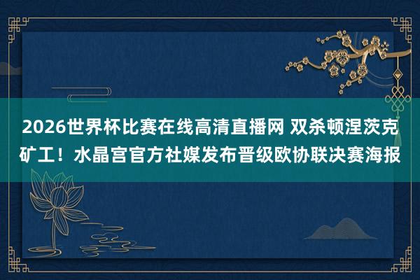 2026世界杯比赛在线高清直播网 双杀顿涅茨克矿工！水晶宫官方社媒发布晋级欧协联决赛海报