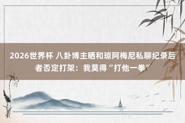 2026世界杯 八卦博主晒和琼阿梅尼私聊纪录后者否定打架：我莫得“打他一拳”
