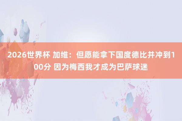 2026世界杯 加维：但愿能拿下国度德比并冲到100分 因为梅西我才成为巴萨球迷