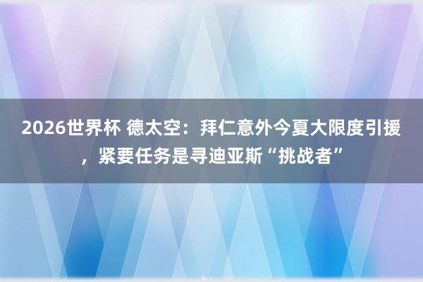 2026世界杯 德太空：拜仁意外今夏大限度引援，紧要任务是寻迪亚斯“挑战者”