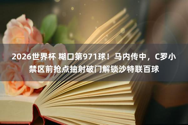 2026世界杯 糊口第971球！马内传中，C罗小禁区前抢点抽射破门解锁沙特联百球