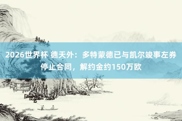 2026世界杯 德天外：多特蒙德已与凯尔竣事左券停止合同，解约金约150万欧