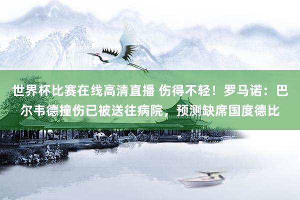 世界杯比赛在线高清直播 伤得不轻！罗马诺：巴尔韦德撞伤已被送往病院，预测缺席国度德比