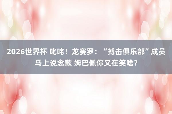 2026世界杯 叱咤！龙赛罗：“搏击俱乐部”成员马上说念歉 姆巴佩你又在笑啥？