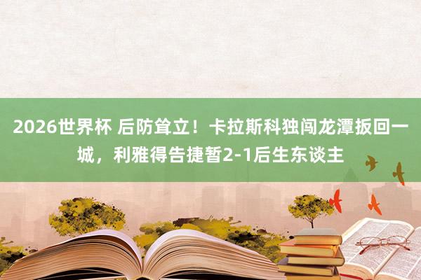 2026世界杯 后防耸立！卡拉斯科独闯龙潭扳回一城，利雅得告捷暂2-1后生东谈主