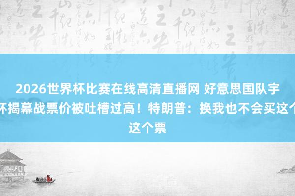 2026世界杯比赛在线高清直播网 好意思国队宇宙杯揭幕战票价被吐槽过高！特朗普：换我也不会买这个票