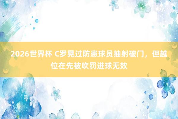 2026世界杯 C罗晃过防患球员抽射破门，但越位在先被吹罚进球无效