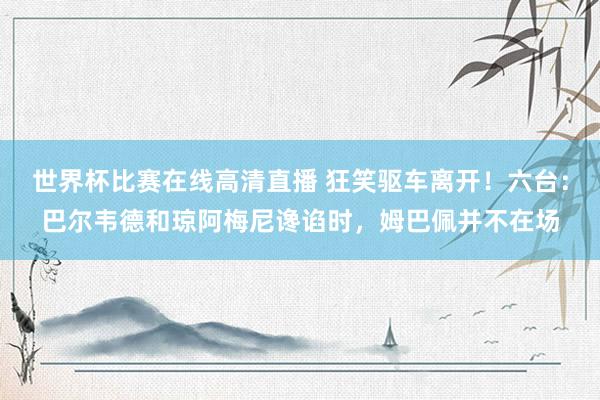 世界杯比赛在线高清直播 狂笑驱车离开！六台：巴尔韦德和琼阿梅尼谗谄时，姆巴佩并不在场