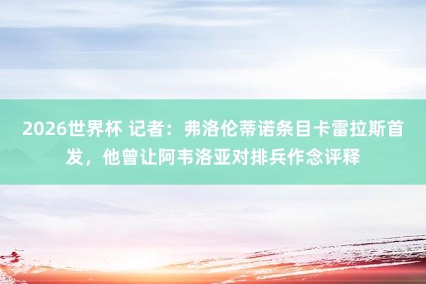 2026世界杯 记者：弗洛伦蒂诺条目卡雷拉斯首发，他曾让阿韦洛亚对排兵作念评释