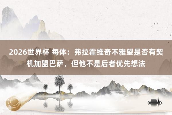 2026世界杯 每体：弗拉霍维奇不雅望是否有契机加盟巴萨，但他不是后者优先想法