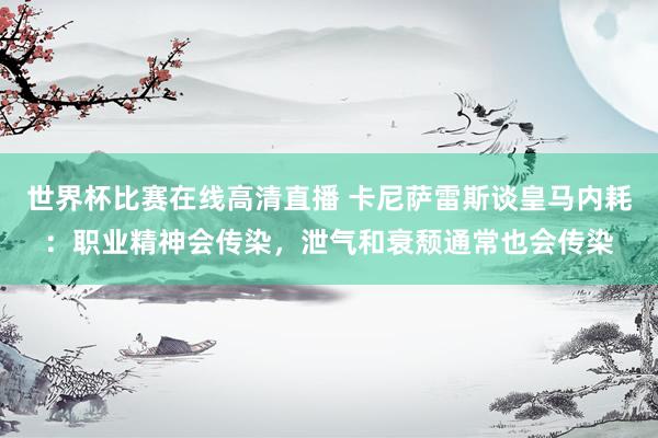 世界杯比赛在线高清直播 卡尼萨雷斯谈皇马内耗：职业精神会传染，泄气和衰颓通常也会传染