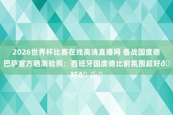 2026世界杯比赛在线高清直播网 备战国度德比！巴萨官方晒测验照：西班牙国度德比前氛围超好😄