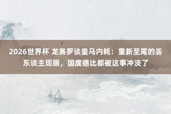 2026世界杯 龙赛罗谈皇马内耗：重新至尾的丢东谈主现眼，国度德比都被这事冲淡了