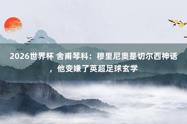 2026世界杯 舍甫琴科：穆里尼奥是切尔西神话，他变嫌了英超足球玄学