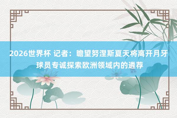 2026世界杯 记者：瞻望努涅斯夏天将离开月牙 球员专诚探索欧洲领域内的遴荐