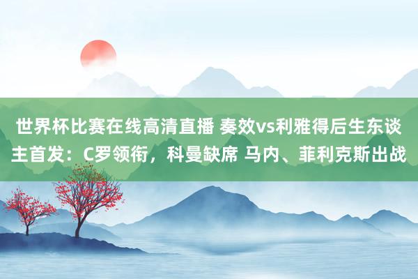 世界杯比赛在线高清直播 奏效vs利雅得后生东谈主首发：C罗领衔，科曼缺席 马内、菲利克斯出战