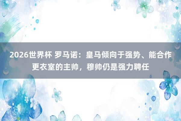 2026世界杯 罗马诺：皇马倾向于强势、能合作更衣室的主帅，穆帅仍是强力聘任