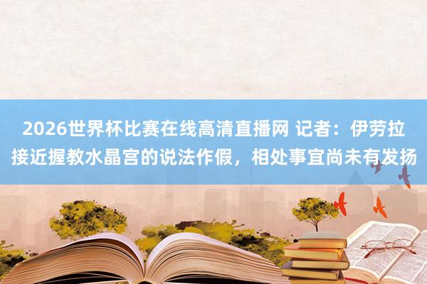2026世界杯比赛在线高清直播网 记者：伊劳拉接近握教水晶宫的说法作假，相处事宜尚未有发扬