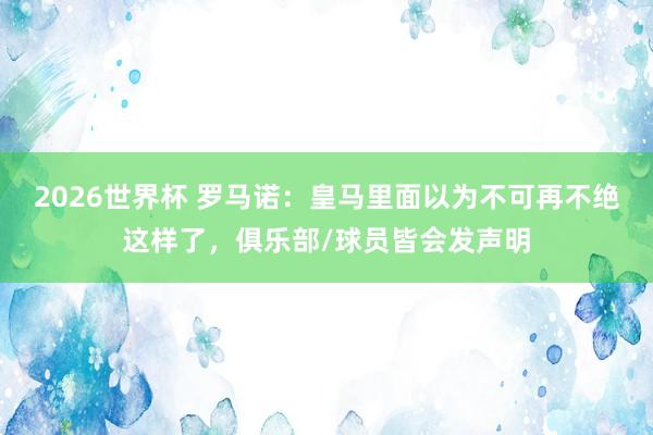 2026世界杯 罗马诺：皇马里面以为不可再不绝这样了，俱乐部/球员皆会发声明