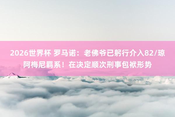 2026世界杯 罗马诺：老佛爷已躬行介入82/琼阿梅尼羁系！在决定顺次刑事包袱形势