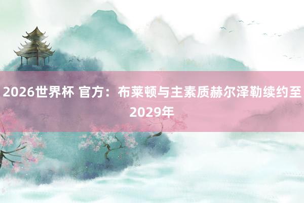 2026世界杯 官方：布莱顿与主素质赫尔泽勒续约至2029年