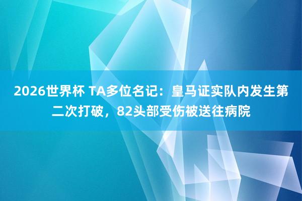 2026世界杯 TA多位名记：皇马证实队内发生第二次打破，82头部受伤被送往病院
