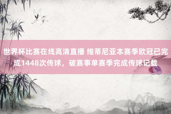 世界杯比赛在线高清直播 维蒂尼亚本赛季欧冠已完成1448次传球，破赛事单赛季完成传球记载