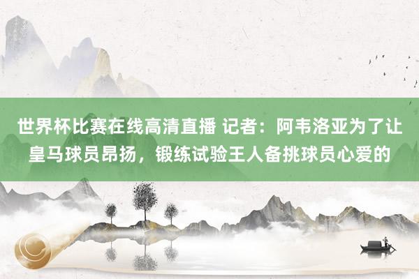 世界杯比赛在线高清直播 记者：阿韦洛亚为了让皇马球员昂扬，锻练试验王人备挑球员心爱的