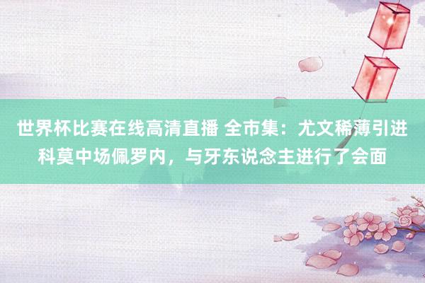 世界杯比赛在线高清直播 全市集：尤文稀薄引进科莫中场佩罗内，与牙东说念主进行了会面