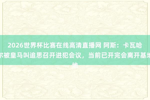 2026世界杯比赛在线高清直播网 阿斯：卡瓦哈尔被皇马叫追思召开进犯会议，当前已开完会离开基地