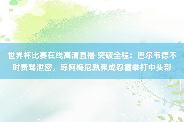 世界杯比赛在线高清直播 突破全程：巴尔韦德不时责骂泄密，琼阿梅尼孰弗成忍重拳打中头部