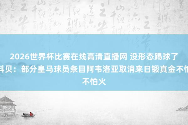 2026世界杯比赛在线高清直播网 没形态踢球了！科贝：部分皇马球员条目阿韦洛亚取消来日锻真金不怕火