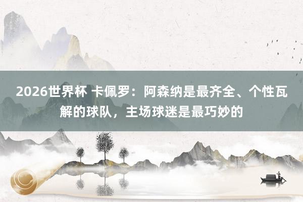 2026世界杯 卡佩罗：阿森纳是最齐全、个性瓦解的球队，主场球迷是最巧妙的