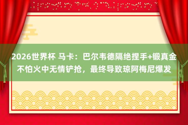 2026世界杯 马卡：巴尔韦德隔绝捏手+锻真金不怕火中无情铲抢，最终导致琼阿梅尼爆发