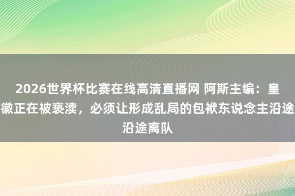 2026世界杯比赛在线高清直播网 阿斯主编：皇骑兵徽正在被亵渎，必须让形成乱局的包袱东说念主沿途离队